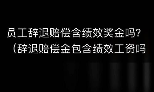 员工辞退赔偿含绩效奖金吗？（辞退赔偿金包含绩效工资吗）