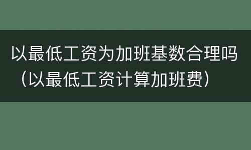 以最低工资为加班基数合理吗（以最低工资计算加班费）