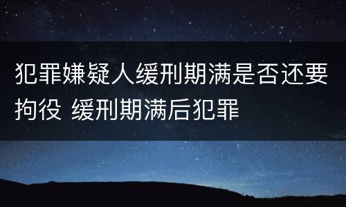 犯罪嫌疑人缓刑期满是否还要拘役 缓刑期满后犯罪