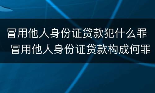 冒用他人身份证贷款犯什么罪 冒用他人身份证贷款构成何罪