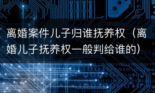离婚案件儿子归谁抚养权（离婚儿子抚养权一般判给谁的）
