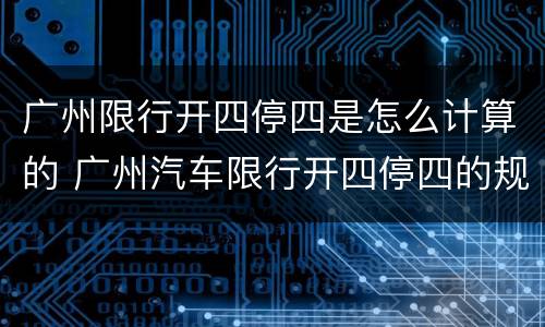 广州限行开四停四是怎么计算的 广州汽车限行开四停四的规则