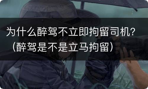 为什么醉驾不立即拘留司机？（醉驾是不是立马拘留）