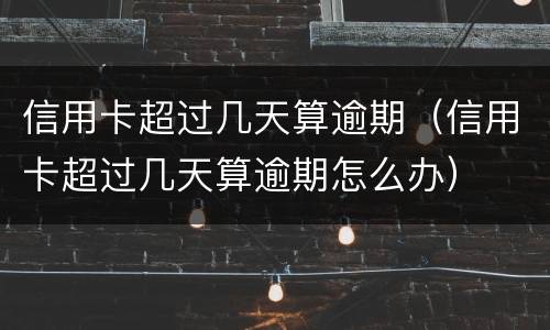 信用卡超过几天算逾期（信用卡超过几天算逾期怎么办）