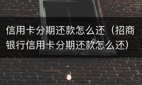信用卡分期还款怎么还（招商银行信用卡分期还款怎么还）