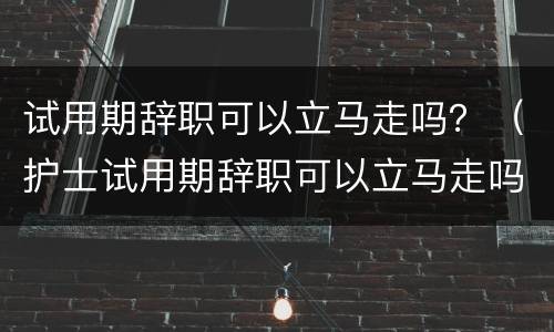 试用期辞职可以立马走吗？（护士试用期辞职可以立马走吗）