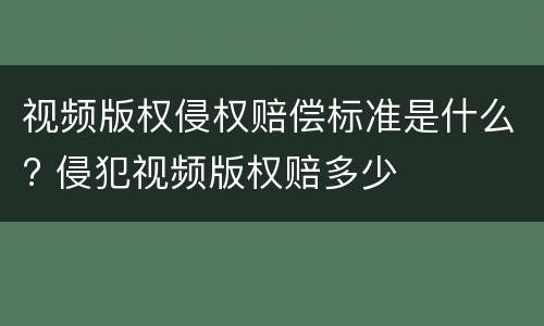 视频版权侵权赔偿标准是什么? 侵犯视频版权赔多少