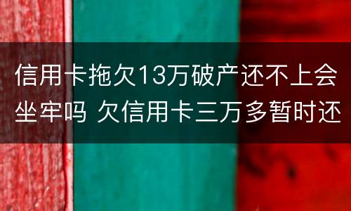 信用卡拖欠13万破产还不上会坐牢吗 欠信用卡三万多暂时还不上会坐牢吗?
