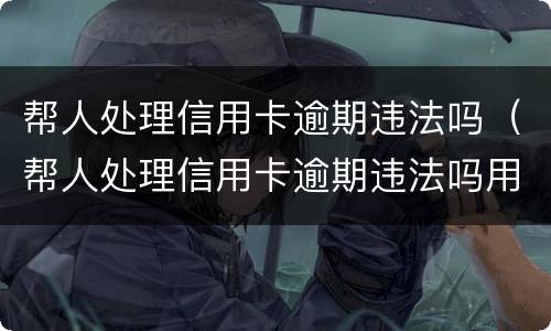 帮人处理信用卡逾期违法吗（帮人处理信用卡逾期违法吗用人脸识别码）
