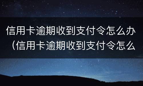 信用卡逾期收到支付令怎么办（信用卡逾期收到支付令怎么办理）