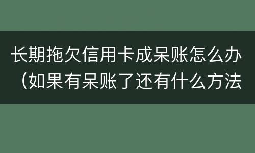 长期拖欠信用卡成呆账怎么办（如果有呆账了还有什么方法办信用卡）