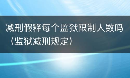 减刑假释每个监狱限制人数吗（监狱减刑规定）