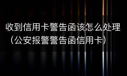 收到信用卡警告函该怎么处理（公安报警警告函信用卡）