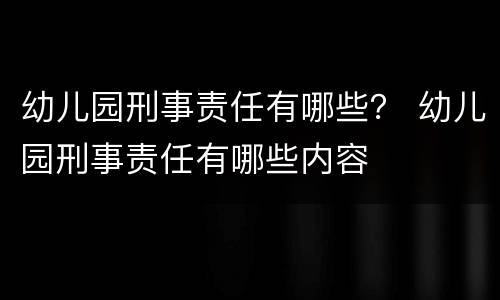 幼儿园刑事责任有哪些？ 幼儿园刑事责任有哪些内容