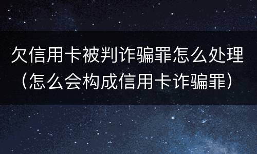 欠信用卡被判诈骗罪怎么处理（怎么会构成信用卡诈骗罪）