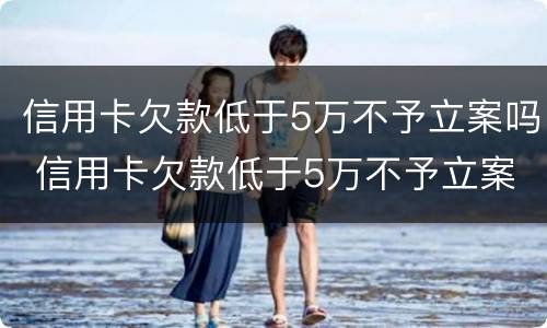 信用卡欠款低于5万不予立案吗 信用卡欠款低于5万不予立案吗