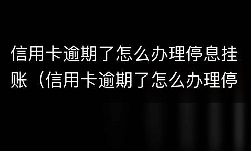 信用卡逾期了怎么办理停息挂账（信用卡逾期了怎么办理停息挂账业务）