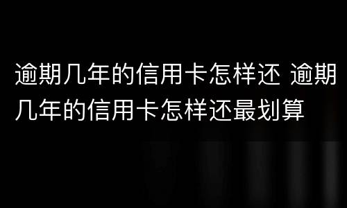 逾期几年的信用卡怎样还 逾期几年的信用卡怎样还最划算