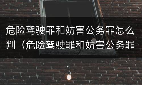 危险驾驶罪和妨害公务罪怎么判（危险驾驶罪和妨害公务罪怎么判的）