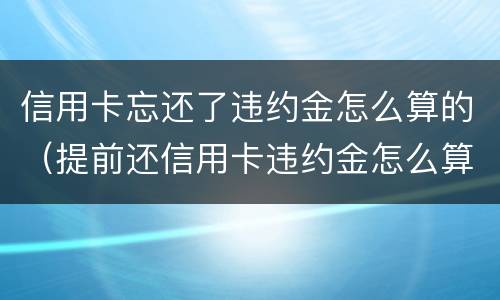 信用卡忘还了违约金怎么算的（提前还信用卡违约金怎么算）