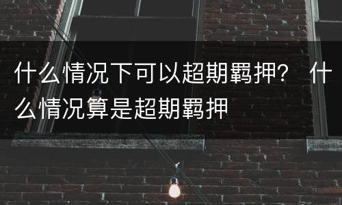什么情况下可以超期羁押？ 什么情况算是超期羁押