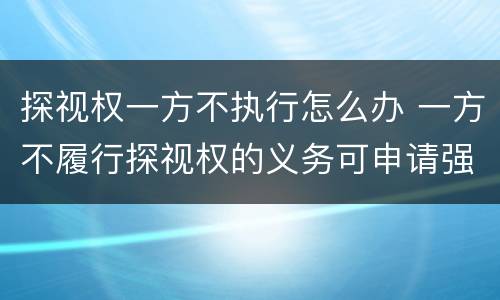 探视权一方不执行怎么办 一方不履行探视权的义务可申请强制执行吗