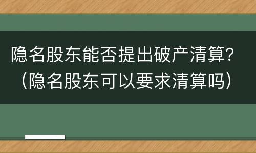 隐名股东能否提出破产清算？（隐名股东可以要求清算吗）