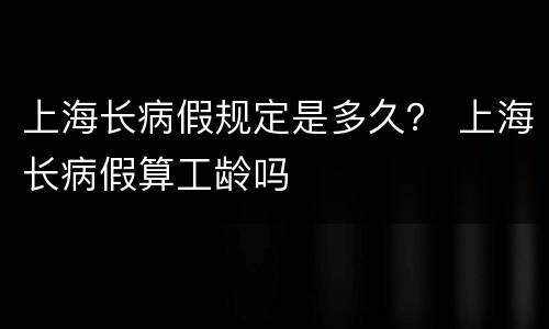 上海长病假规定是多久？ 上海长病假算工龄吗