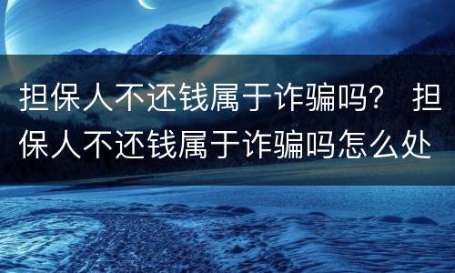 担保人不还钱属于诈骗吗？ 担保人不还钱属于诈骗吗怎么处理