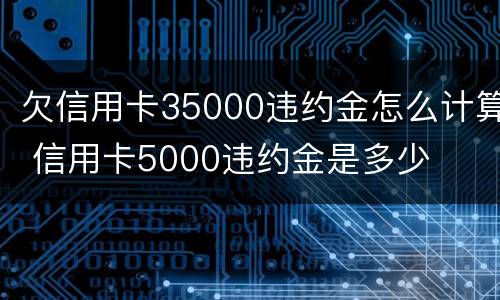 欠信用卡35000违约金怎么计算 信用卡5000违约金是多少