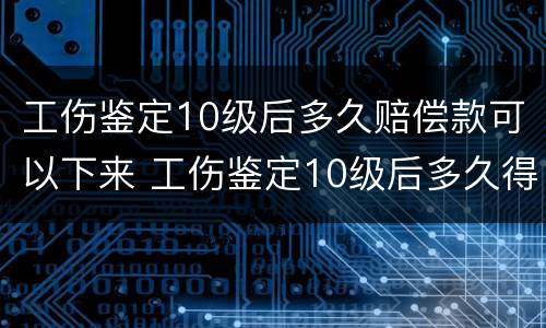 工伤鉴定10级后多久赔偿款可以下来 工伤鉴定10级后多久得赔偿多少钱