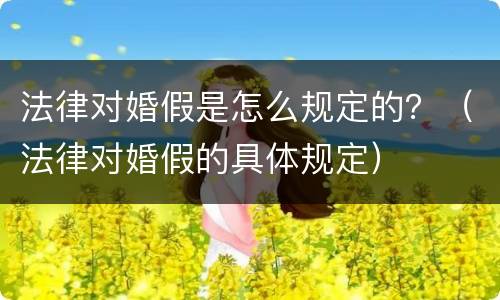 法律对婚假是怎么规定的？（法律对婚假的具体规定）