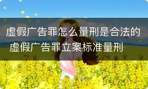 虚假广告罪怎么量刑是合法的 虚假广告罪立案标准量刑