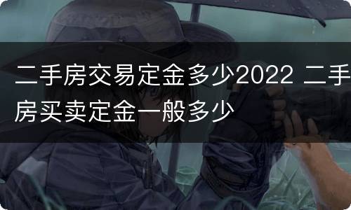 二手房交易定金多少2022 二手房买卖定金一般多少