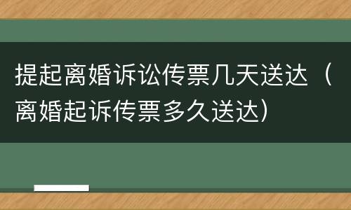 提起离婚诉讼传票几天送达（离婚起诉传票多久送达）