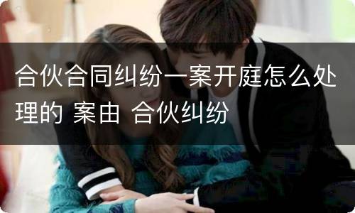 合伙合同纠纷一案开庭怎么处理的 案由 合伙纠纷