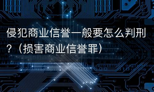 侵犯商业信誉一般要怎么判刑?（损害商业信誉罪）