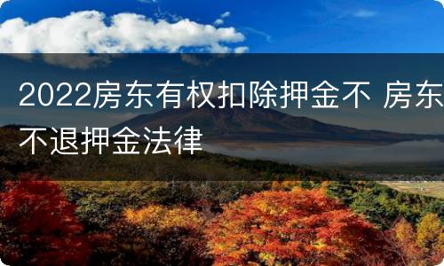 2022房东有权扣除押金不 房东不退押金法律