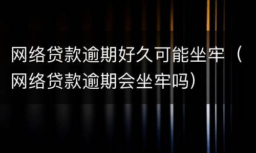 网络贷款逾期好久可能坐牢（网络贷款逾期会坐牢吗）