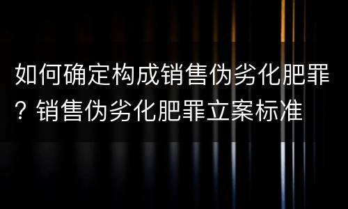 如何确定构成销售伪劣化肥罪? 销售伪劣化肥罪立案标准