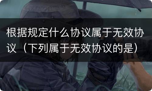 根据规定什么协议属于无效协议（下列属于无效协议的是）