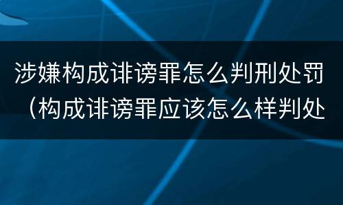 涉嫌构成诽谤罪怎么判刑处罚（构成诽谤罪应该怎么样判处）