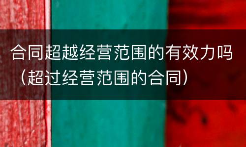 合同超越经营范围的有效力吗（超过经营范围的合同）