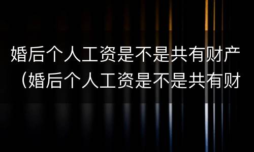 婚后个人工资是不是共有财产（婚后个人工资是不是共有财产呢）