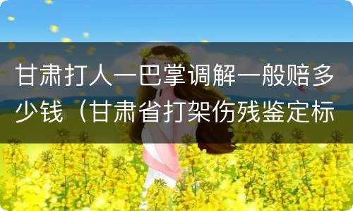 甘肃打人一巴掌调解一般赔多少钱（甘肃省打架伤残鉴定标准及赔偿标准）