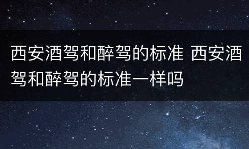 西安酒驾和醉驾的标准 西安酒驾和醉驾的标准一样吗
