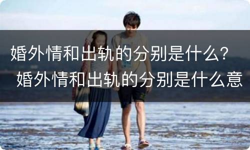婚外情和出轨的分别是什么？ 婚外情和出轨的分别是什么意思