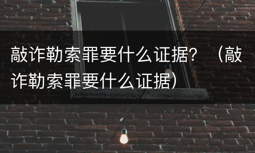 敲诈勒索罪要什么证据？（敲诈勒索罪要什么证据）