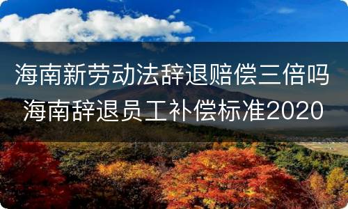 海南新劳动法辞退赔偿三倍吗 海南辞退员工补偿标准2020