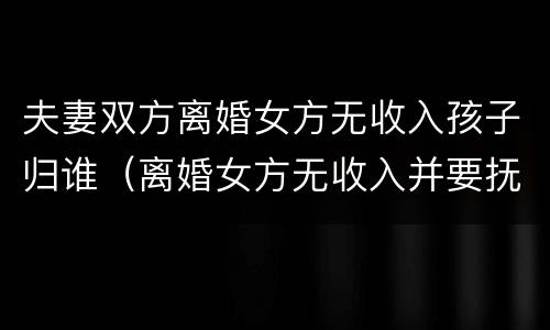 夫妻双方离婚女方无收入孩子归谁（离婚女方无收入并要抚养孩子）